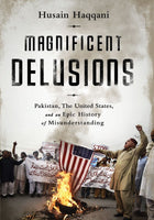 Magnificent Delusions - Pakistan,The United States, And An Epic History Of Misunderstanding